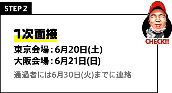 STEP2 1次面接 東京会場：6月20日(土) 大阪会場：6月21日(日) 通過者には6月30日(火)までに連絡