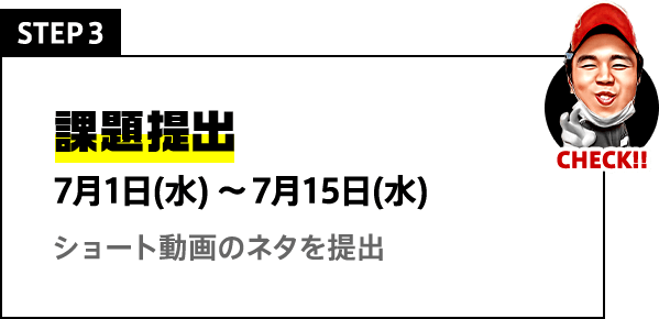 STEP3 課題提出 7月1日(水)〜7月15日(水) ショート動画のネタを提出
